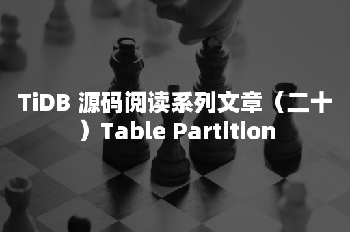 TiDB 源码阅读系列文章（二十）Table Partition