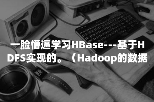 一脸懵逼学习HBase---基于HDFS实现的。（Hadoop的数据库，分布式的，大数据量的，随机的，实时的，非关系型数据库）