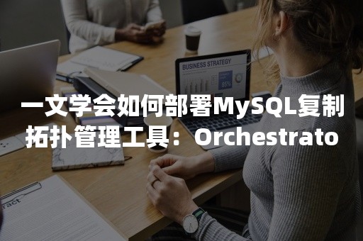 一文学会如何部署MySQL复制拓扑管理工具：Orchestrator