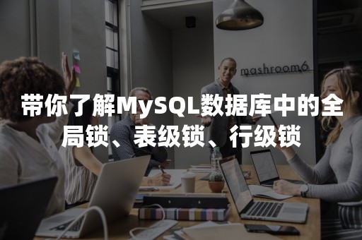 带你了解MySQL数据库中的全局锁、表级锁、行级锁