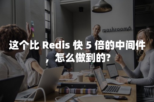 这个比 Redis 快 5 倍的中间件，怎么做到的?