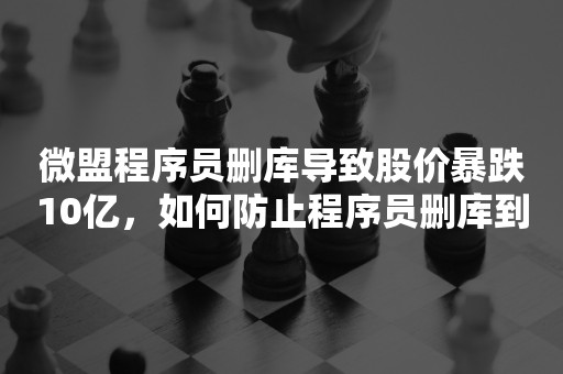 微盟程序员删库导致股价暴跌10亿，如何防止程序员删库到跑路