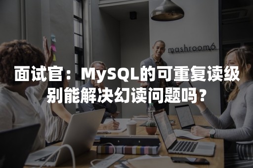 面试官：MySQL的可重复读级别能解决幻读问题吗？