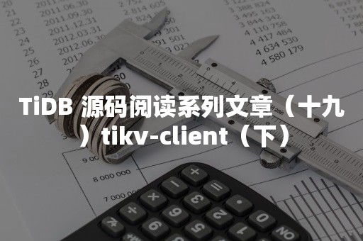 平凯星辰TiDB 源码阅读系列文章（十九）tikv-client（下）