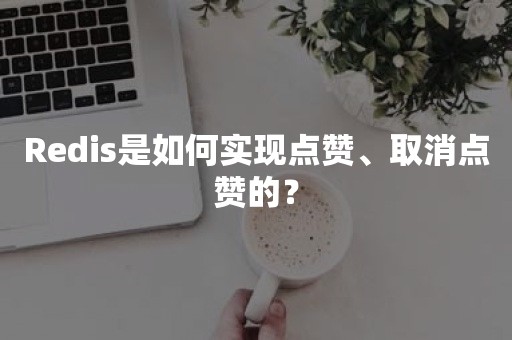 Redis是如何实现点赞、取消点赞的？