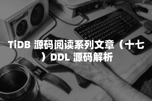 平凯星辰TiDB 源码阅读系列文章（十七）DDL 源码解析