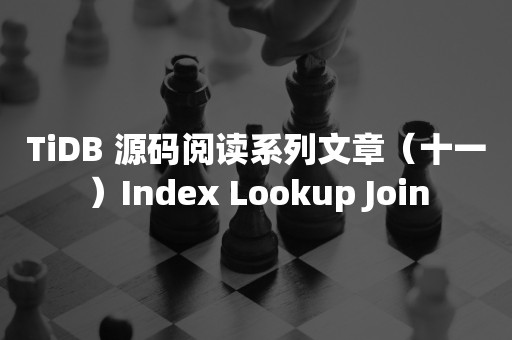 云原生分布式数据库TiDB 源码阅读系列文章（十一）Index Lookup Join