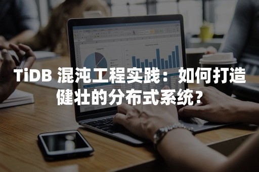 TiDB 混沌工程实践：如何打造健壮的分布式系统？