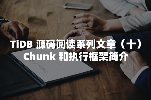 TiDB 源码阅读系列文章（十）Chunk 和执行框架简介TIDB 云原生数据库