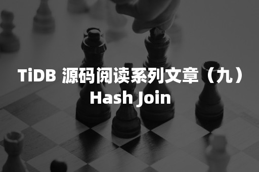 云原生分布式数据库TiDB 源码阅读系列文章（九）Hash Join