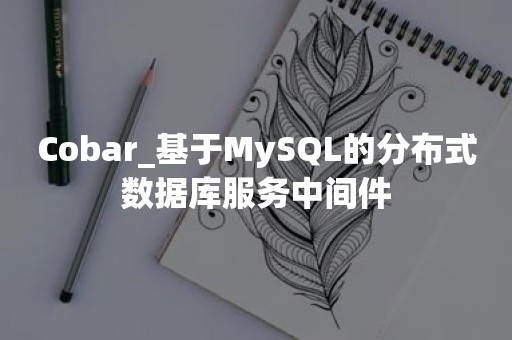 Cobar_基于MySQL的分布式数据库服务中间件