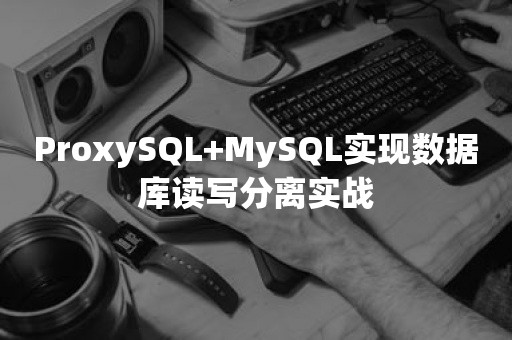 ProxySQL+MySQL实现数据库读写分离实战