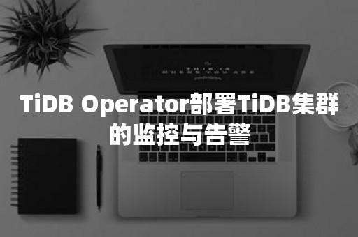 TiDB Operator部署TiDB集群的监控与告警