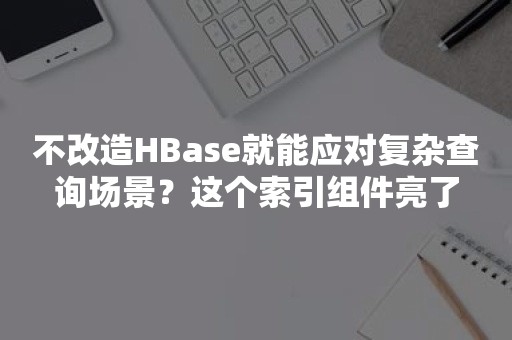 不改造HBase就能应对复杂查询场景？这个索引组件亮了