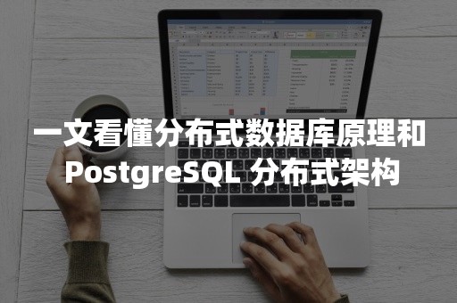 一文看懂分布式数据库原理和 PostgreSQL 分布式架构