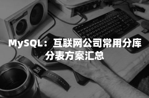 MySQL：互联网公司常用分库分表方案汇总