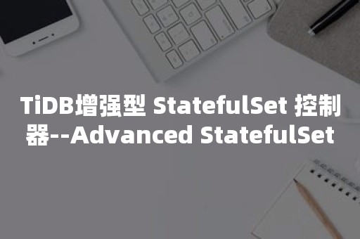 TiDB增强型 StatefulSet 控制器--Advanced StatefulSet