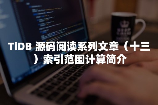 TiDB 源码阅读系列文章（十三）索引范围计算简介