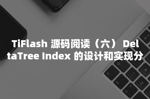 TiFlash 源码阅读（六） DeltaTree Index 的设计和实现分析