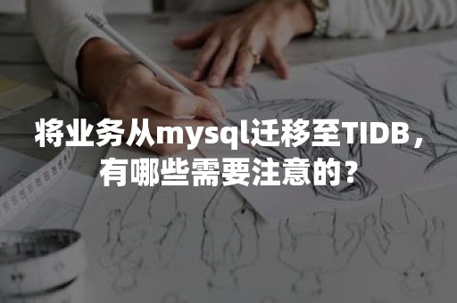 将业务从mysql迁移至TIDB，有哪些需要注意的？