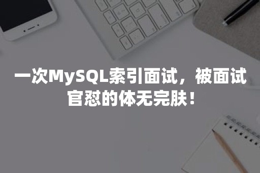 一次MySQL索引面试，被面试官怼的体无完肤！