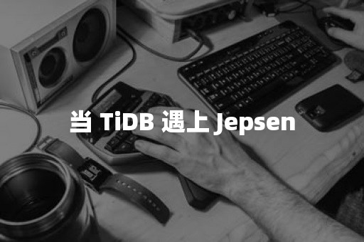 当 TiDB 遇上 JepsenTIDB 云原生数据库