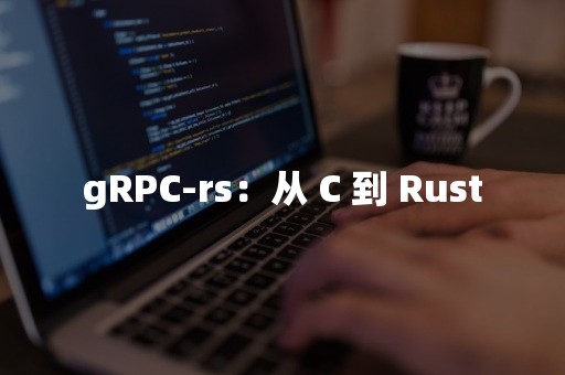 TIDB 云原生数据库gRPC-rs：从 C 到 Rust