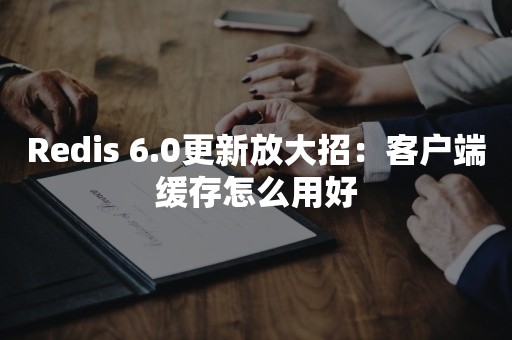 Redis 6.0更新放大招：客户端缓存怎么用好