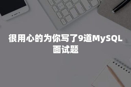 很用心的为你写了9道MySQL面试题