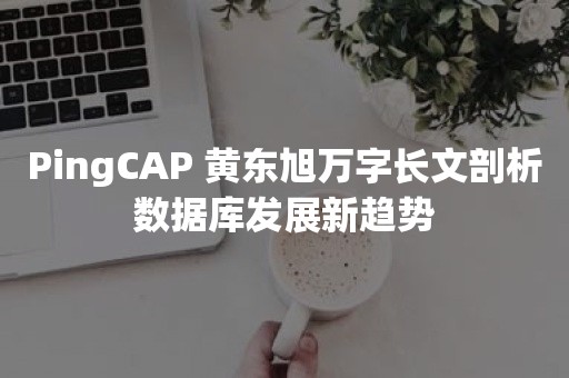 PingCAP 黄东旭万字长文剖析数据库发展新趋势