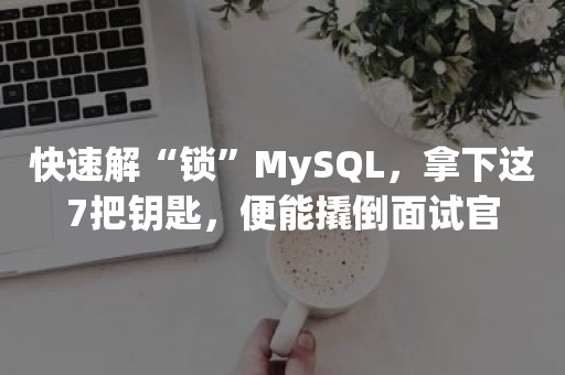 快速解“锁”MySQL，拿下这7把钥匙，便能撬倒面试官