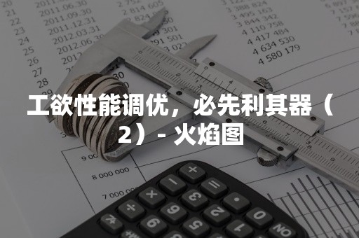 工欲性能调优，必先利其器（2）- 火焰图