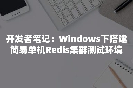 开发者笔记：Windows下搭建简易单机Redis集群测试环境