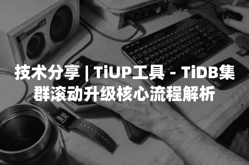 技术分享 | TiUP工具 - TiDB集群滚动升级核心流程解析