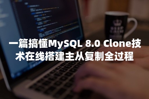 一篇搞懂MySQL 8.0 Clone技术在线搭建主从复制全过程