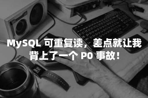 MySQL 可重复读，差点就让我背上了一个 P0 事故！