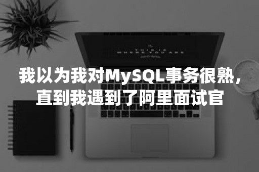 我以为我对MySQL事务很熟，直到我遇到了阿里面试官