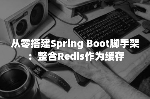 从零搭建Spring Boot脚手架：整合Redis作为缓存