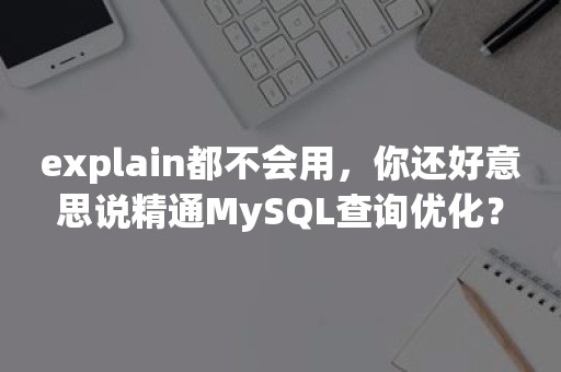 explain都不会用，你还好意思说精通MySQL查询优化？