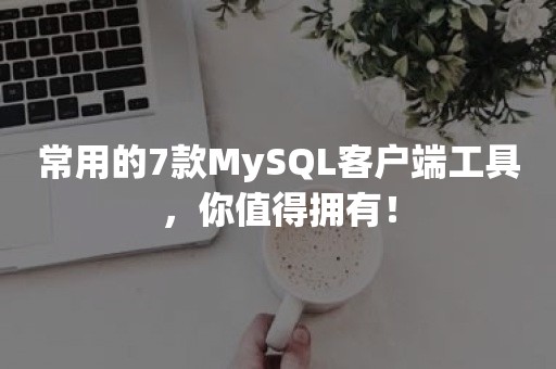 常用的7款MySQL客户端工具，你值得拥有！