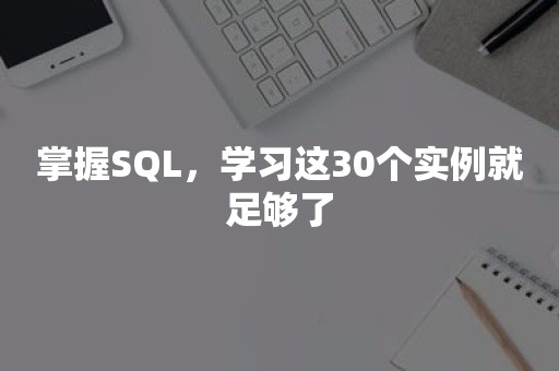 掌握SQL，学习这30个实例就足够了