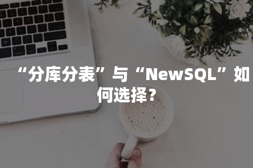 “分库分表”与“NewSQL”如何选择？