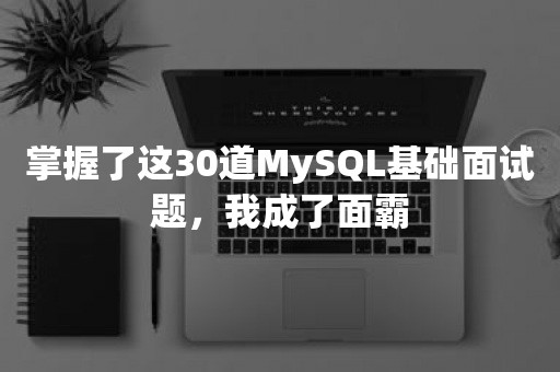 掌握了这30道MySQL基础面试题，我成了面霸