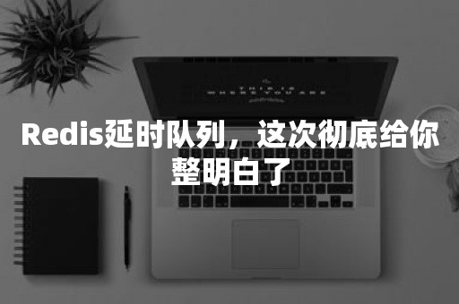 Redis延时队列，这次彻底给你整明白了