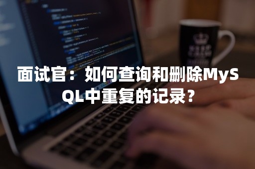 面试官：如何查询和删除MySQL中重复的记录？