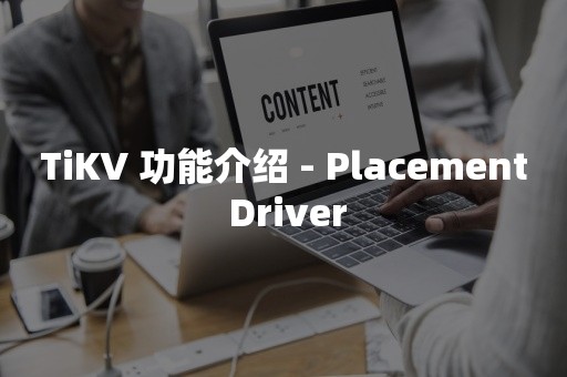 TiKV 功能介绍 - Placement DriverTIDB 云原生数据库