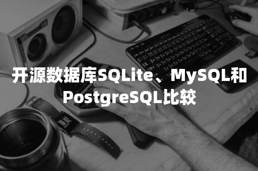 开源数据库SQLite、MySQL和PostgreSQL比较