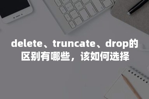 delete、truncate、drop的区别有哪些，该如何选择