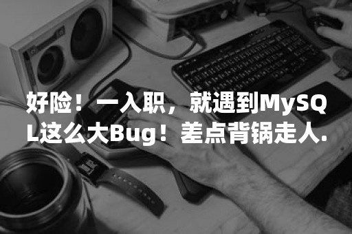 好险！一入职，就遇到MySQL这么大Bug！差点背锅走人...