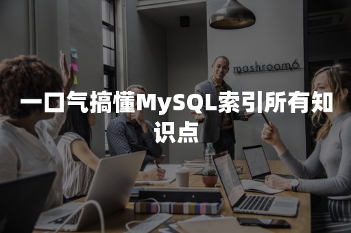 一口气搞懂MySQL索引所有知识点